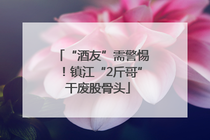“酒友”需警惕！镇江“2斤哥”干废股骨头