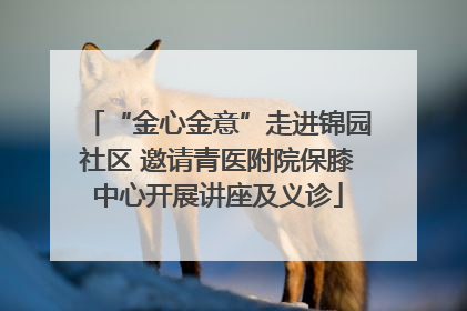 “金心金意”走进锦园社区 邀请青医附院保膝中心开展讲座及义诊