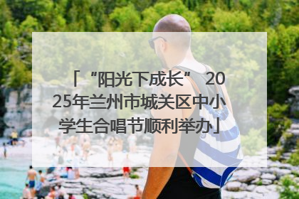 “阳光下成长” 2025年兰州市城关区中小学生合唱节顺利举办