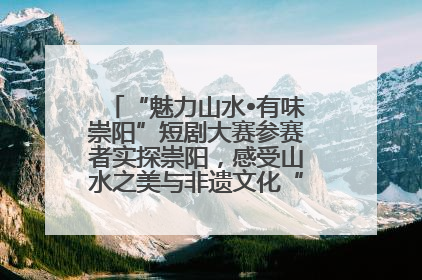 “魅力山水•有味崇阳”短剧大赛参赛者实探崇阳，感受山水之美与非遗文化“提琴戏”魅力