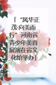“风华正茂·向美而行”河南省青少年美育展演在省文化馆举办