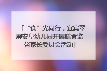 “食”光同行，宜宾翠屏安阜幼儿园开展膳食监督家长委员会活动