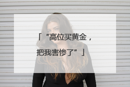 “高位买黄金，把我害惨了”