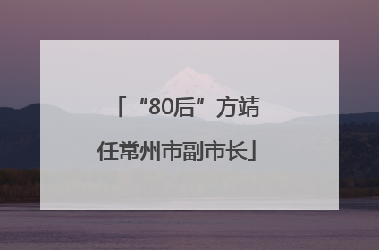 “80后”方靖任常州市副市长