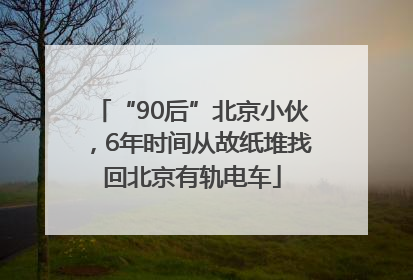 “90后”北京小伙，6年时间从故纸堆找回北京有轨电车