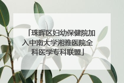 珠晖区妇幼保健院加入中南大学湘雅医院全科医学专科联盟