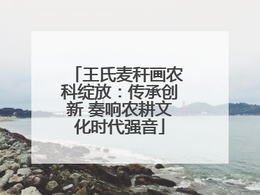 王氏麦秆画农科绽放：传承创新 奏响农耕文化时代强音