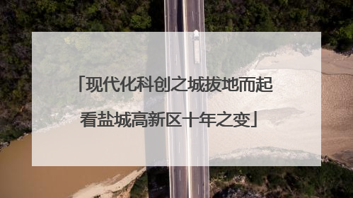 现代化科创之城拔地而起 看盐城高新区十年之变