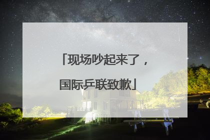 现场吵起来了，国际乒联致歉