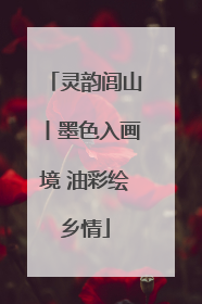 灵韵闾山丨墨色入画境 油彩绘乡情