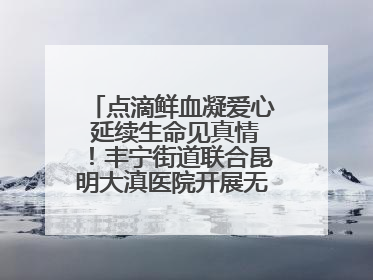 点滴鲜血凝爱心 延续生命见真情！丰宁街道联合昆明大滇医院开展无偿献血活动