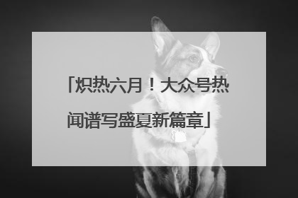 炽热六月！大众号热闻谱写盛夏新篇章