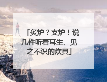 炙炉？支炉！说几件听着耳生、见之不识的炊具