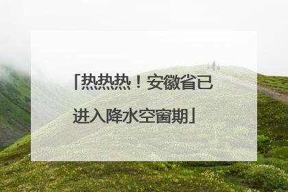 热热热！安徽省已进入降水空窗期
