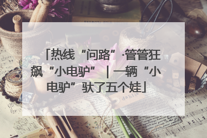 热线“问路”·管管狂飙“小电驴”｜一辆“小电驴”驮了五个娃