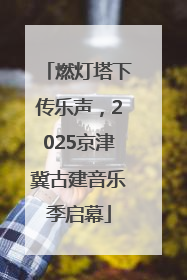 燃灯塔下传乐声，2025京津冀古建音乐季启幕