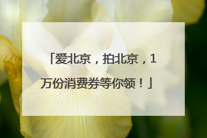 爱北京，拍北京，1万份消费券等你领！