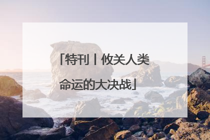 特刊丨攸关人类命运的大决战