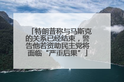 特朗普称与马斯克的关系已经结束，警告他若资助民主党将面临“严重后果”