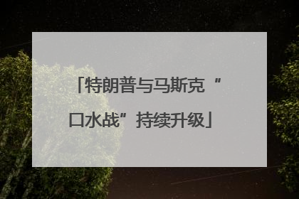 特朗普与马斯克“口水战”持续升级