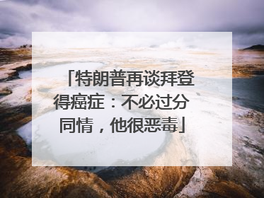 特朗普再谈拜登得癌症：不必过分同情，他很恶毒