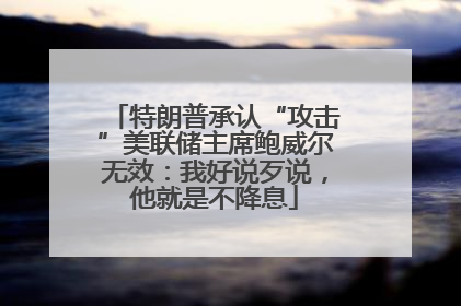 特朗普承认“攻击”美联储主席鲍威尔无效：我好说歹说，他就是不降息
