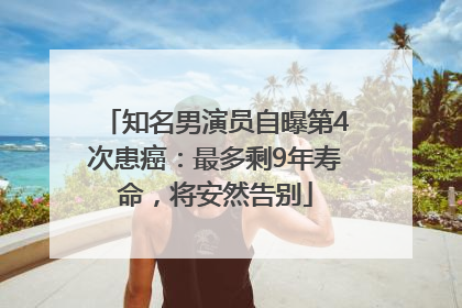 知名男演员自曝第4次患癌：最多剩9年寿命，将安然告别