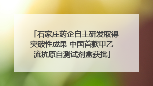 石家庄药企自主研发取得突破性成果 中国首款甲乙流抗原自测试剂盒获批
