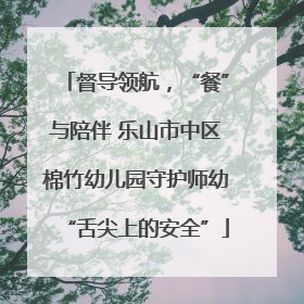 督导领航，“餐”与陪伴 乐山市中区棉竹幼儿园守护师幼“舌尖上的安全”