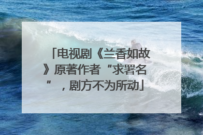 电视剧《兰香如故》原著作者“求署名”，剧方不为所动