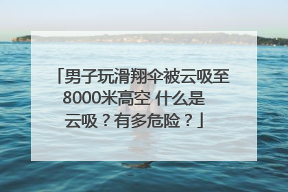 男子玩滑翔伞被云吸至8000米高空 什么是云吸？有多危险？