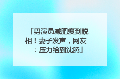 男演员减肥瘦到脱相！妻子发声，网友：压力给到沈腾