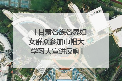 甘肃各族各界妇女群众参加巾帼大学习大宣讲反响