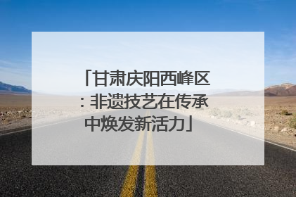 甘肃庆阳西峰区：非遗技艺在传承中焕发新活力