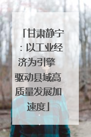 甘肃静宁：以工业经济为引擎 驱动县域高质量发展加速度