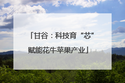 甘谷：科技育“芯”赋能花牛苹果产业