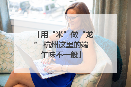 用“米”做“龙” 杭州这里的端午味不一般