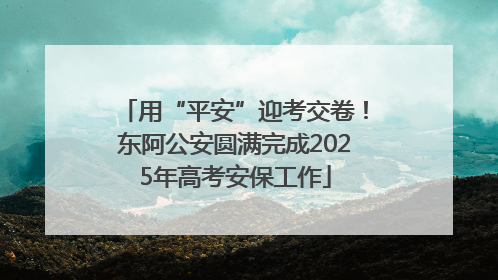 用“平安”迎考交卷！东阿公安圆满完成2025年高考安保工作