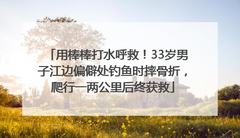 用棒棒打水呼救！33岁男子江边偏僻处钓鱼时摔骨折，爬行一两公里后终获救
