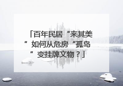 百年民居“来其美”如何从危房“孤岛”变挂牌文物？