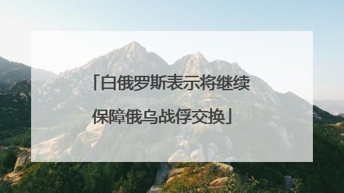 白俄罗斯表示将继续保障俄乌战俘交换
