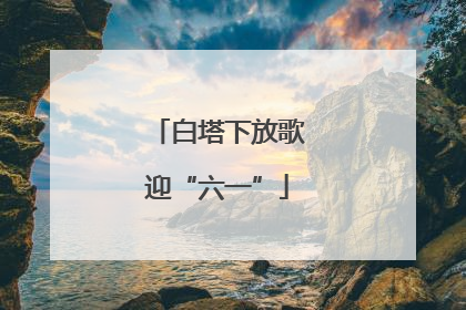白塔下放歌迎“六一”