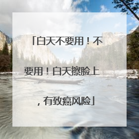 白天不要用！不要用！白天擦脸上，有致癌风险