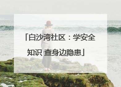 白沙湾社区：学安全知识 查身边隐患