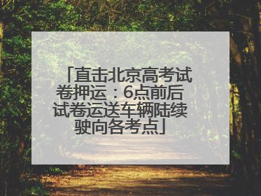 直击北京高考试卷押运：6点前后试卷运送车辆陆续驶向各考点