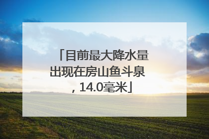 目前最大降水量出现在房山鱼斗泉，14.0毫米
