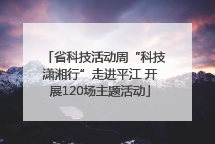 省科技活动周“科技潇湘行”走进平江 开展120场主题活动