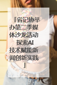 省记协举办第二季媒体沙龙活动 探索AI技术赋能新闻创新实践
