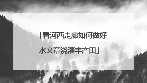 看河西走廊如何做好水文章浇灌丰产田
