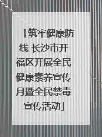 筑牢健康防线 长沙市开福区开展全民健康素养宣传月暨全民禁毒宣传活动